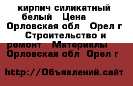 кирпич силикатный белый › Цена ­ 6 - Орловская обл., Орел г. Строительство и ремонт » Материалы   . Орловская обл.,Орел г.